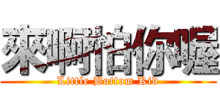 來啊怕你喔 (Little Bottom Kid)