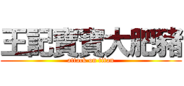 王記寶寶大肥豬 (attack on titan)