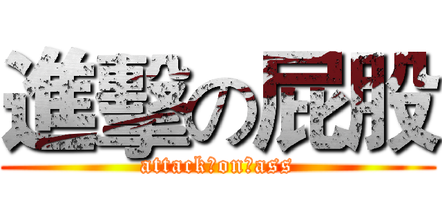 進擊の屁股 (attack　on　ass)