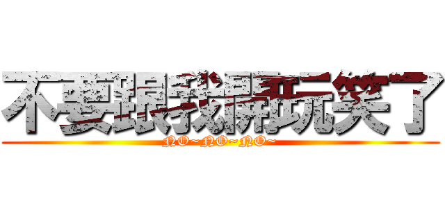 不要跟我開玩笑了 (NO~NO~NO~)