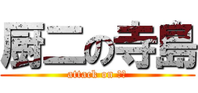 厨二の寺島 (attack on 寺島)