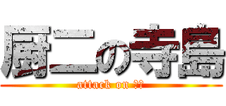 厨二の寺島 (attack on 寺島)