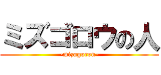 ミズゴロウの人 (-mizugorou-)