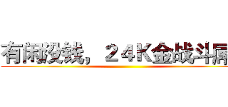 有闲没钱，２４Ｋ金战斗屌！ ()