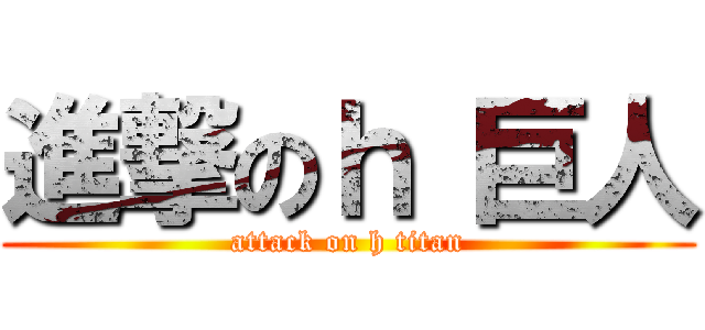 進撃のｈ 巨人 (attack on h titan)