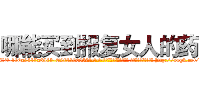 哪能买到报复女人的药 (哪能买到报复女人的药【电-186x2687x6963-Q278180069元-吉-药-业】我们做的是长期生意,靠的是老客户长期支持 http://sngk.net/itiK2l
)