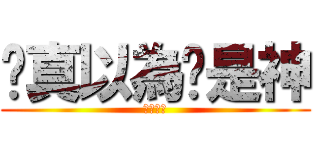 你真以為你是神 (本当に？)