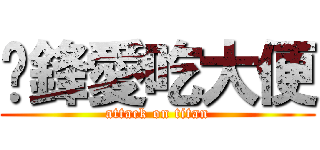 彥鋒愛吃大便 (attack on titan)