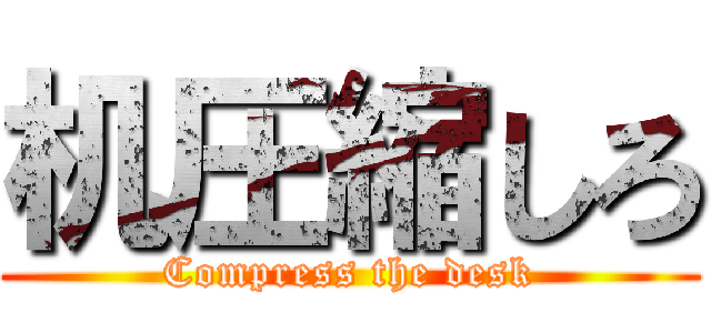 机圧縮しろ (Compress the desk)