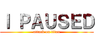 Ｉ ＰＡＵＳＥＤ (attack on titan)