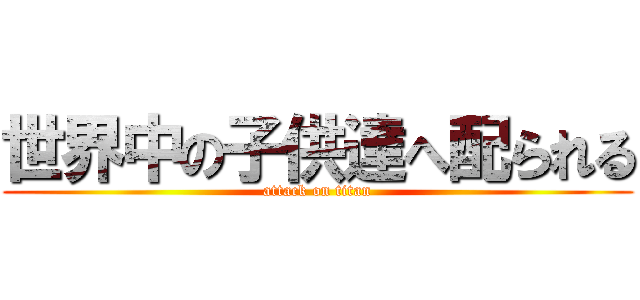 世界中の子供達へ配られる (attack on titan)