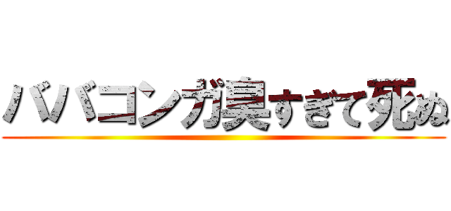 ババコンガ臭すぎて死ぬ ()