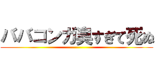 ババコンガ臭すぎて死ぬ ()