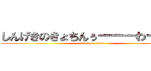 しんげきのきょちんぅーーーわーーー (attack on titan)