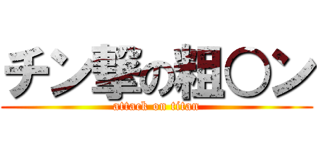 チン撃の粗○ン (attack on titan)