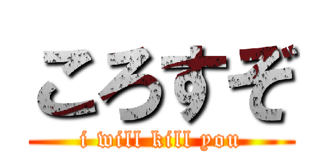 ころすぞ (i will kill you)