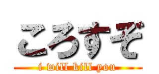 ころすぞ (i will kill you)