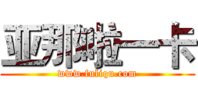 亚那啦一卡 (www.fuliqu.com)