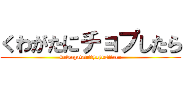 くわがたにチョプしたら (kuwagatanityopusitara)