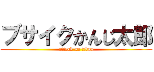ブサイクかんじ太郎 (attack on titan)