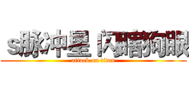 ｓ脉冲星 闪瞎狗眼 (attack on titan)