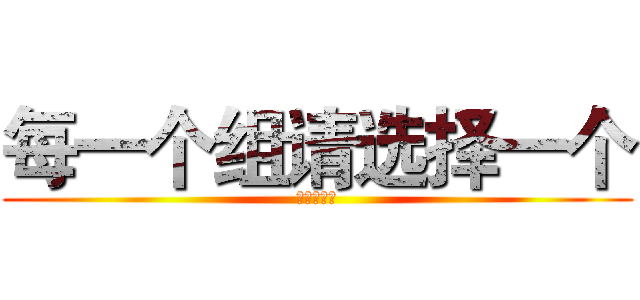 每一个组请选择一个 (仅限一个哦)