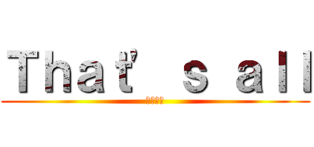 Ｔｈａｔ' ｓ ａｌｌ (以上です)