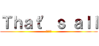 Ｔｈａｔ' ｓ ａｌｌ (以上です)