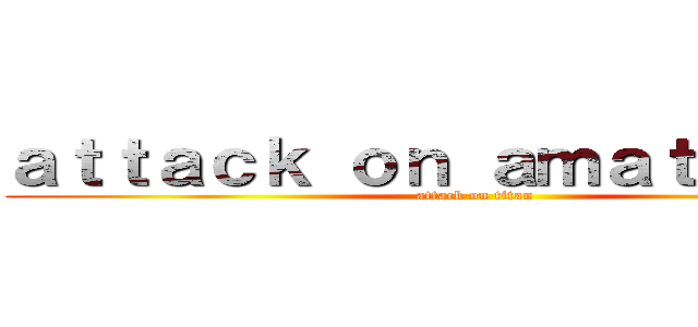 ａｔｔａｃｋ ｏｎ ａｍａｔｅｒａｓｕ (attack on titan)