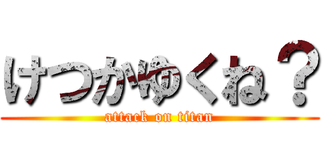 けつかゆくね？ (attack on titan)