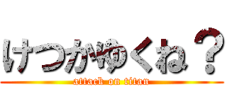 けつかゆくね？ (attack on titan)