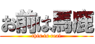 お前は馬鹿 (this is real)