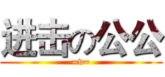 进击の公公 (=v=)