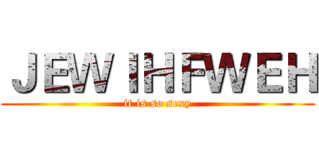 ＪＥＷＩＨＦＷＥＨ (it is so sexy)