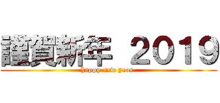 謹賀新年 ２０１９ (happy new year )