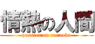 情熱の人間 (passion on matuoka)