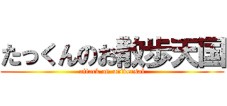 たっくんのお散歩天国 (attack on universal)