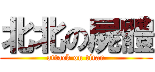 北北の屍體 (attack on titan)