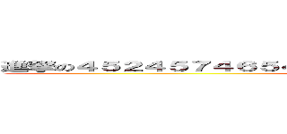 進撃の４５２４５７４６５４３５４５３４５４３２７４７３２７８７６８ (attack on titan)