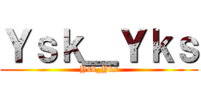 Ｙｓｋ＿Ｙｋｓ (Ysk_Yks)