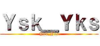 Ｙｓｋ＿Ｙｋｓ (Ysk_Yks)
