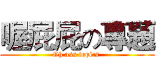 喔屁屁の專題 (Oh ass topics )