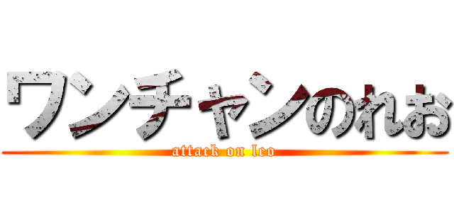 ワンチャンのれお (attack on leo)