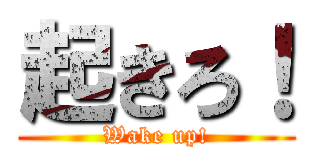 起きろ！ (Wake up!)