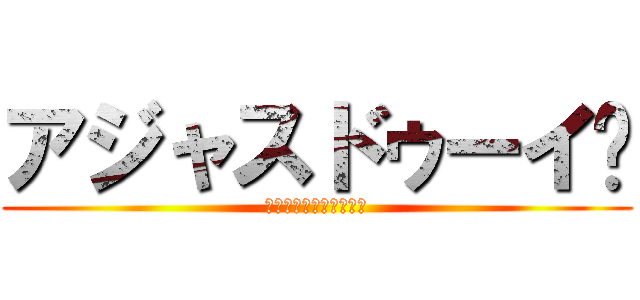 アジャスドゥーイ💢 (ｱｼﾞｬｽﾄﾞｩｰｲ💢)