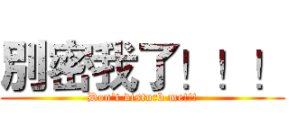 別密我了！！！ (Don't disturb me!!!)