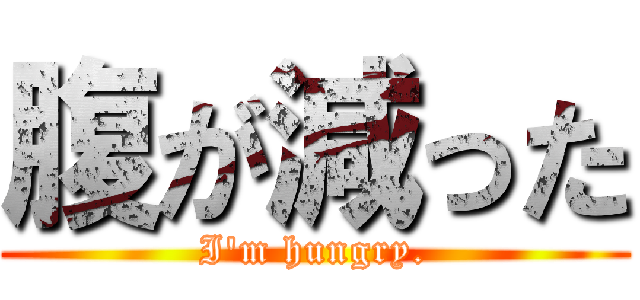 腹が減った (I'm hungry.)