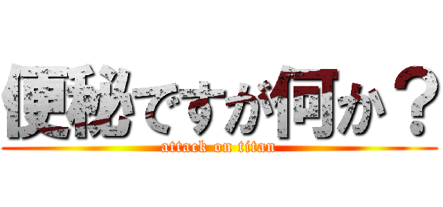 便秘ですが何か？ (attack on titan)