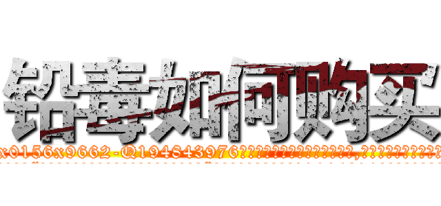 铅毒如何购买 (铅毒如何购买【电.话186x0156x9662-Q194843976林氏药业】我们做的是长期生意,靠的是老客户长期支持
参考消息网2月20日报道 韩媒称，“剩女多、离婚率高的城市，房价一定会上涨。”这是中国经济学家金岩石2016年12月参加在上海举行的房地产相关论坛时说的话。
)