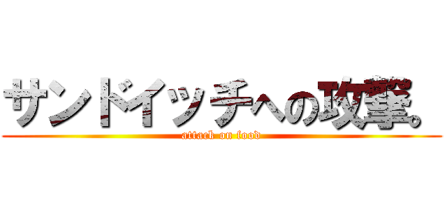 サンドイッチへの攻撃。 (attack on food)